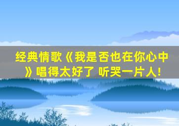 经典情歌《我是否也在你心中》唱得太好了 听哭一片人!